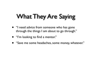 What They Are Saying
•   “I need advice from someone who has gone
    through the things I am about to go through.”

•   “I’m looking to ﬁnd a mentor.”

•   “Save me some headaches, some money, whatever.”
 