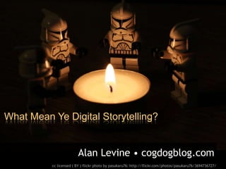 What Mean Ye Digital Storytelling?


                        Alan Levine • cogdogblog.com
          cc licensed ( BY ) flickr photo by pasukaru76: http://flickr.com/photos/pasukaru76/3694736727/
 