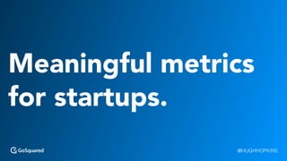 Meaningful metrics
for startups.
@HUGHHOPKINS
 