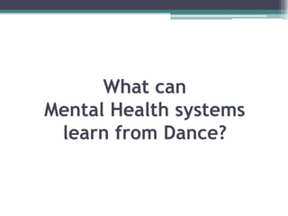 What can
Mental Health systems
learn from Dance?
 