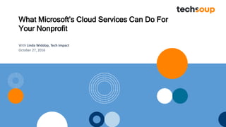 What Microsoft’s Cloud Services Can Do For
Your Nonprofit
With Linda Widdop, Tech Impact
October 27, 2016
 
