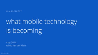 G L A S S E F F E C T 1
G L A S S E F F E C T
may 2014
raimo van der klein
what mobile technology
is becoming
 