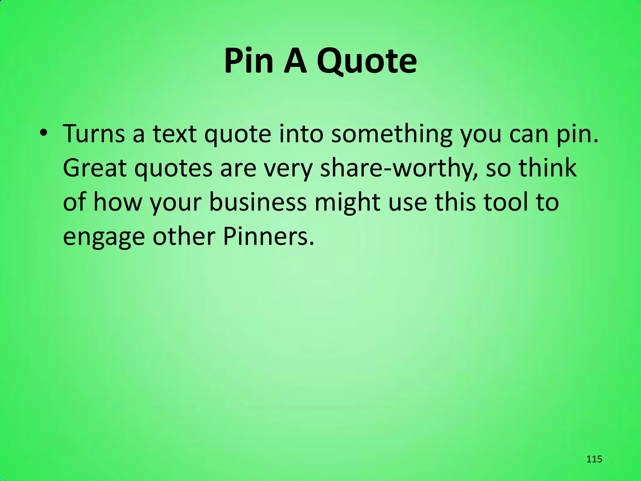 Pin A Quote
• Turns a text quote into something you can pin.
  Great quotes are very share-worthy, so think
  of how your business might use this tool to
  engage other Pinners.




                                              115
 
