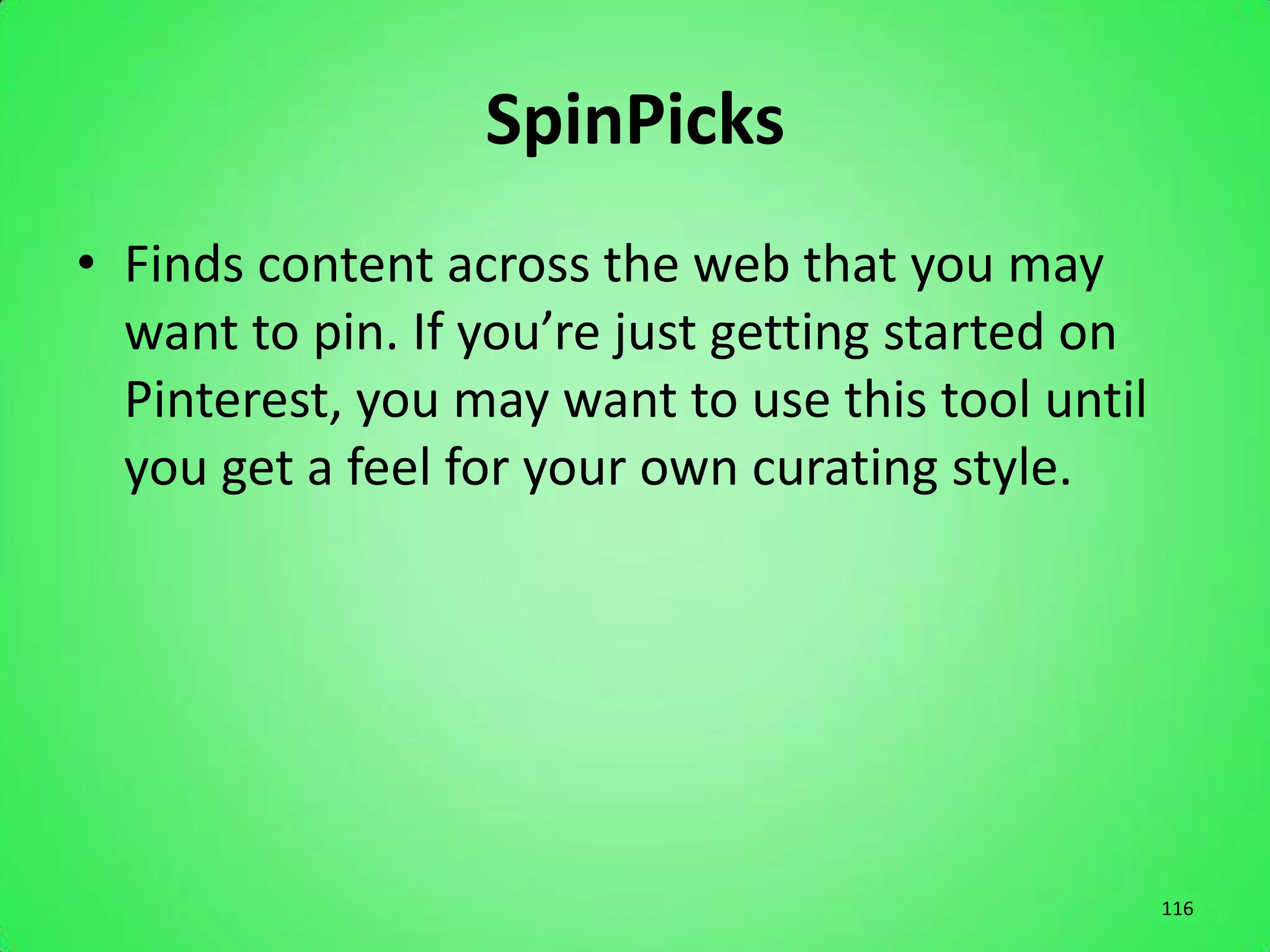 SpinPicks
• Finds content across the web that you may
  want to pin. If you’re just getting started on
  Pinterest, you may want to use this tool until
  you get a feel for your own curating style.




                                                   116
 
