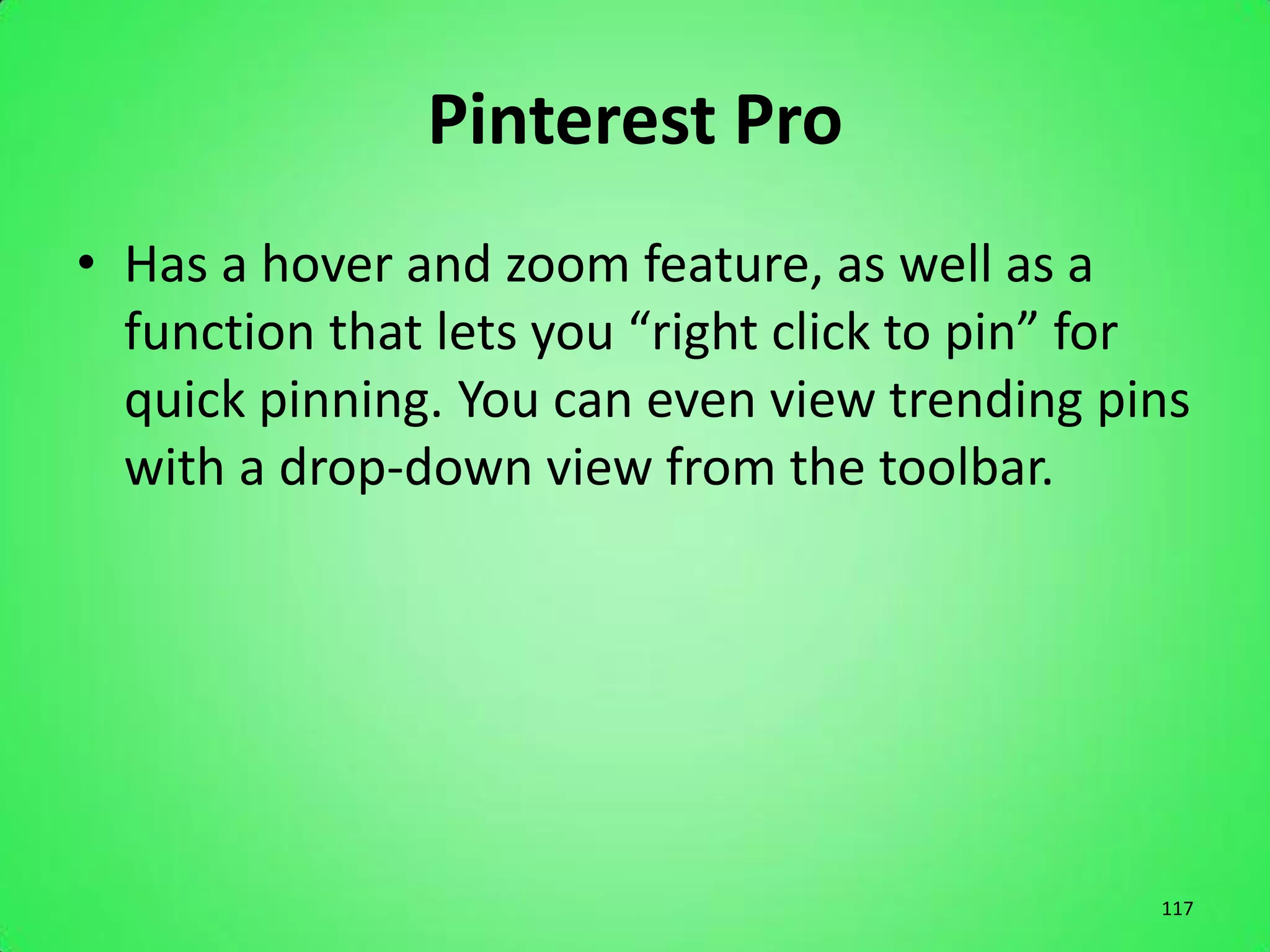 Pinterest Pro
• Has a hover and zoom feature, as well as a
  function that lets you “right click to pin” for
  quick pinning. You can even view trending pins
  with a drop-down view from the toolbar.




                                               117
 