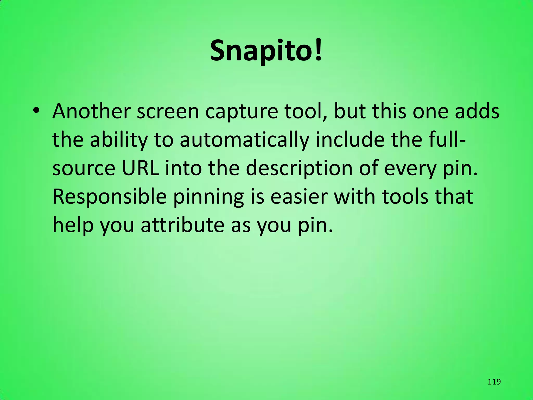 Snapito!
• Another screen capture tool, but this one adds
  the ability to automatically include the full-
  source URL into the description of every pin.
  Responsible pinning is easier with tools that
  help you attribute as you pin.




                                              119
 