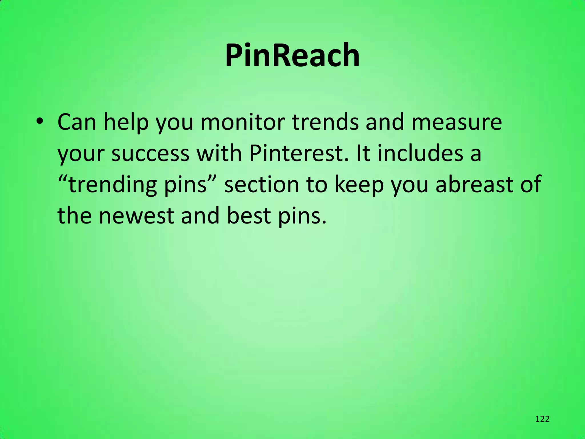 PinReach
• Can help you monitor trends and measure
  your success with Pinterest. It includes a
  “trending pins” section to keep you abreast of
  the newest and best pins.




                                               122
 
