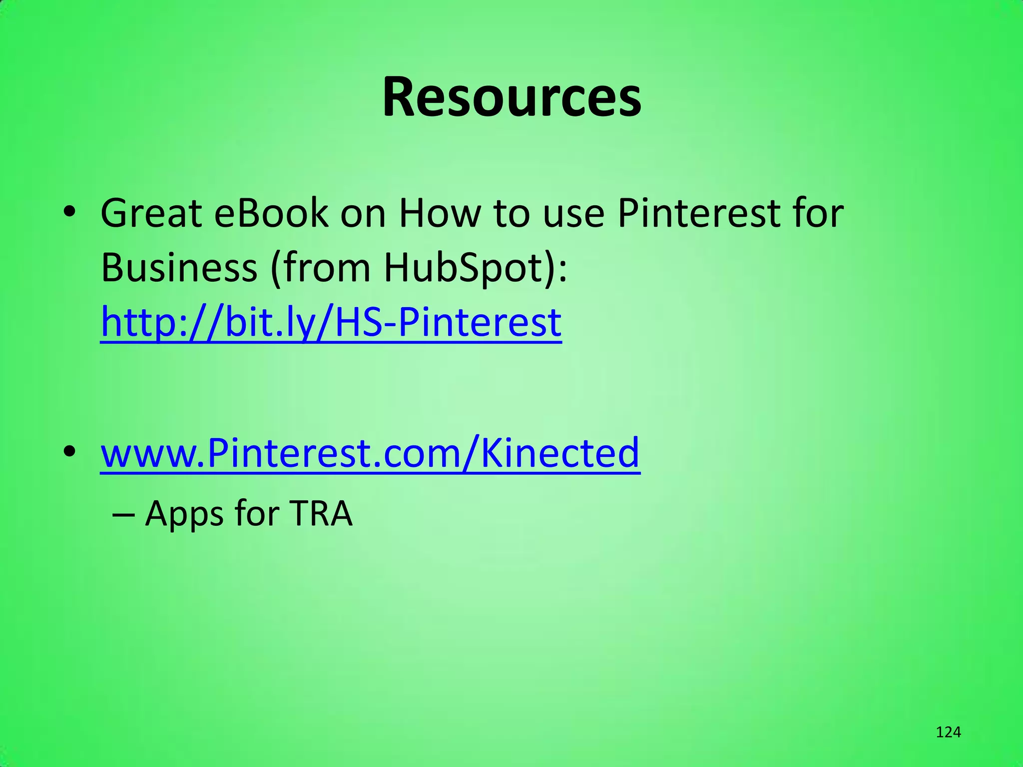 Resources
• Great eBook on How to use Pinterest for
  Business (from HubSpot):
  http://bit.ly/HS-Pinterest

• www.Pinterest.com/Kinected
  – Apps for TRA




                                            124
 