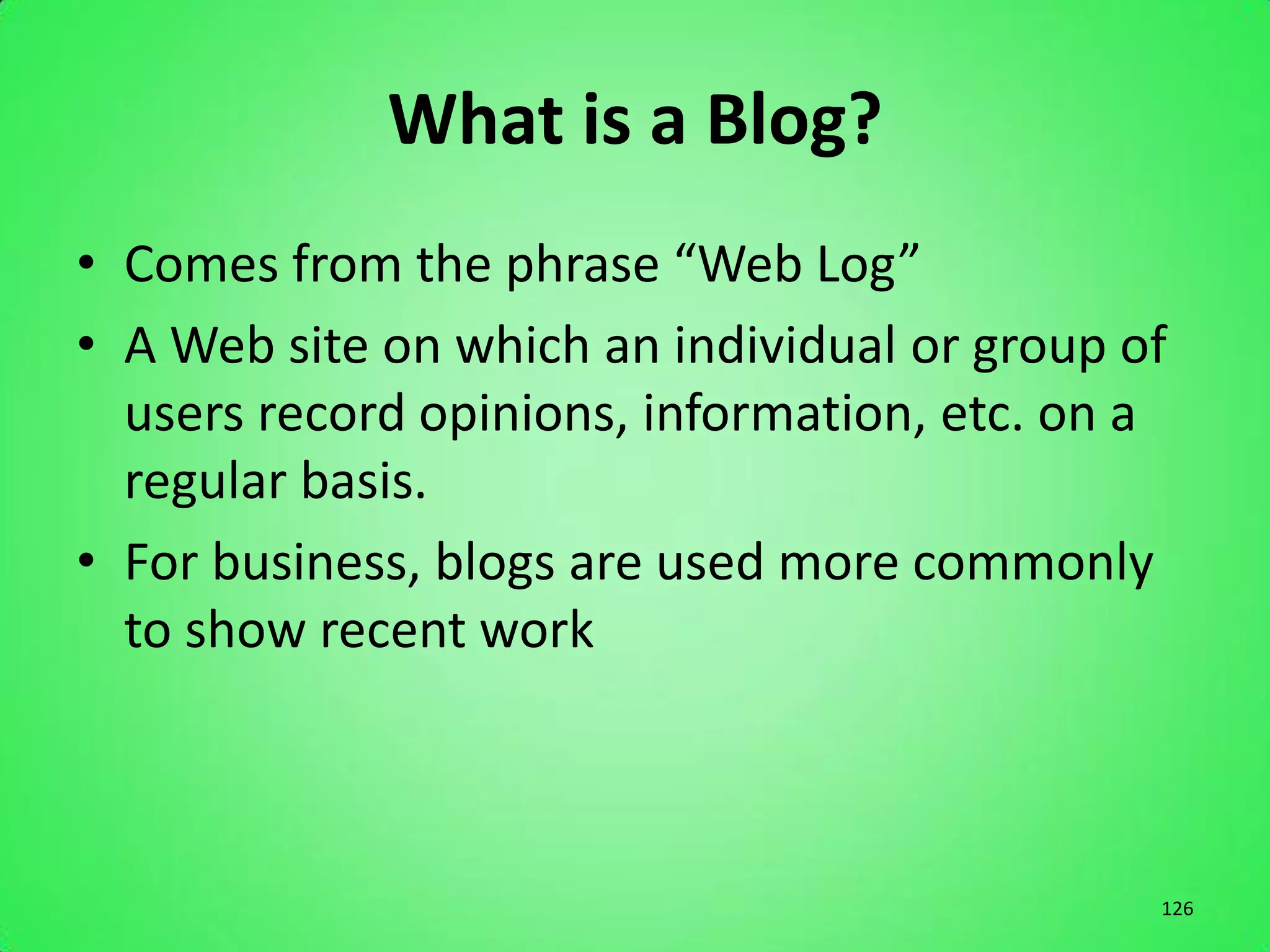 What is a Blog?
• Comes from the phrase “Web Log”
• A Web site on which an individual or group of
  users record opinions, information, etc. on a
  regular basis.
• For business, blogs are used more commonly
  to show recent work



                                              126
 