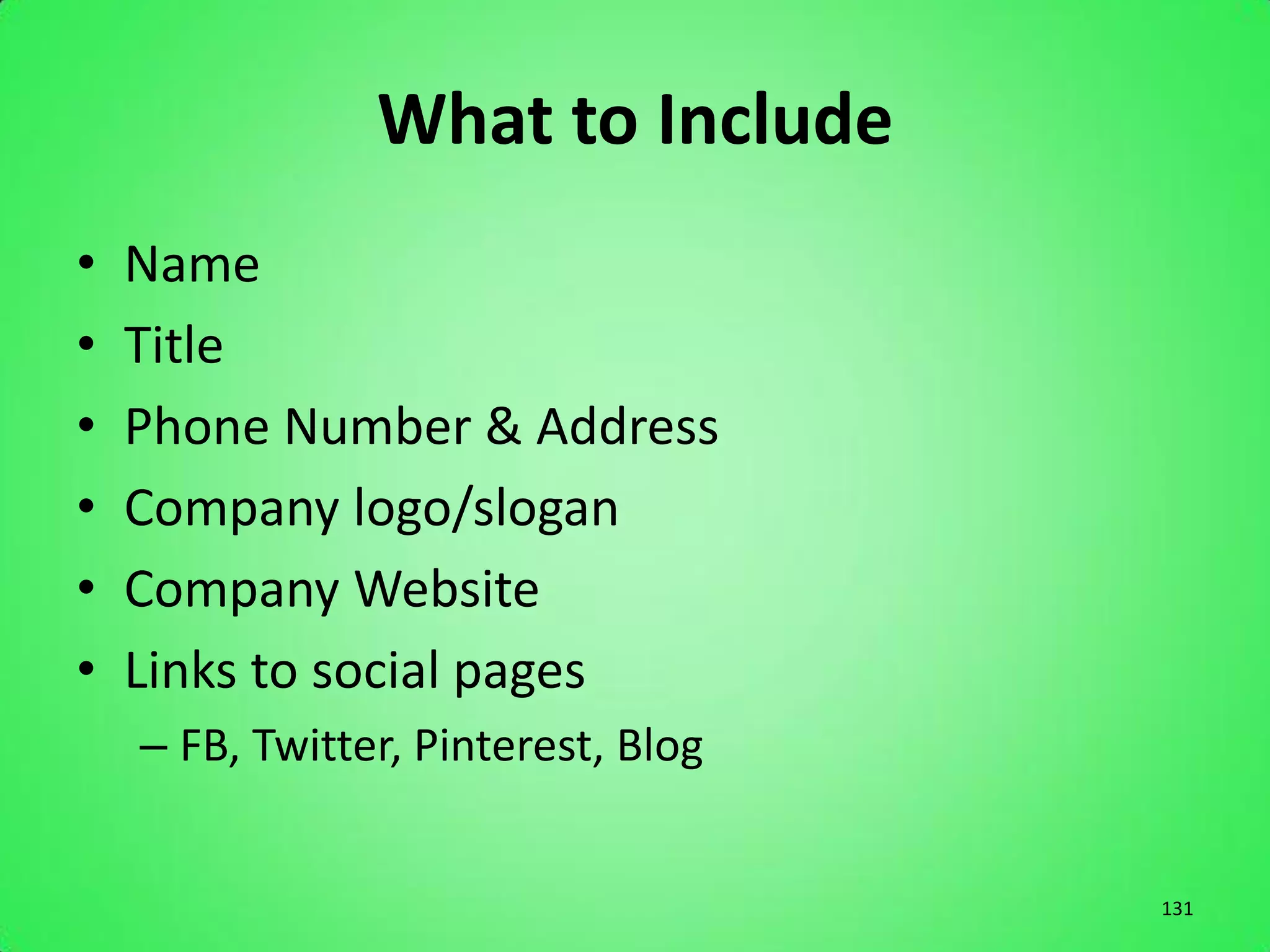 What to Include
•   Name
•   Title
•   Phone Number & Address
•   Company logo/slogan
•   Company Website
•   Links to social pages
    – FB, Twitter, Pinterest, Blog


                                     131
 