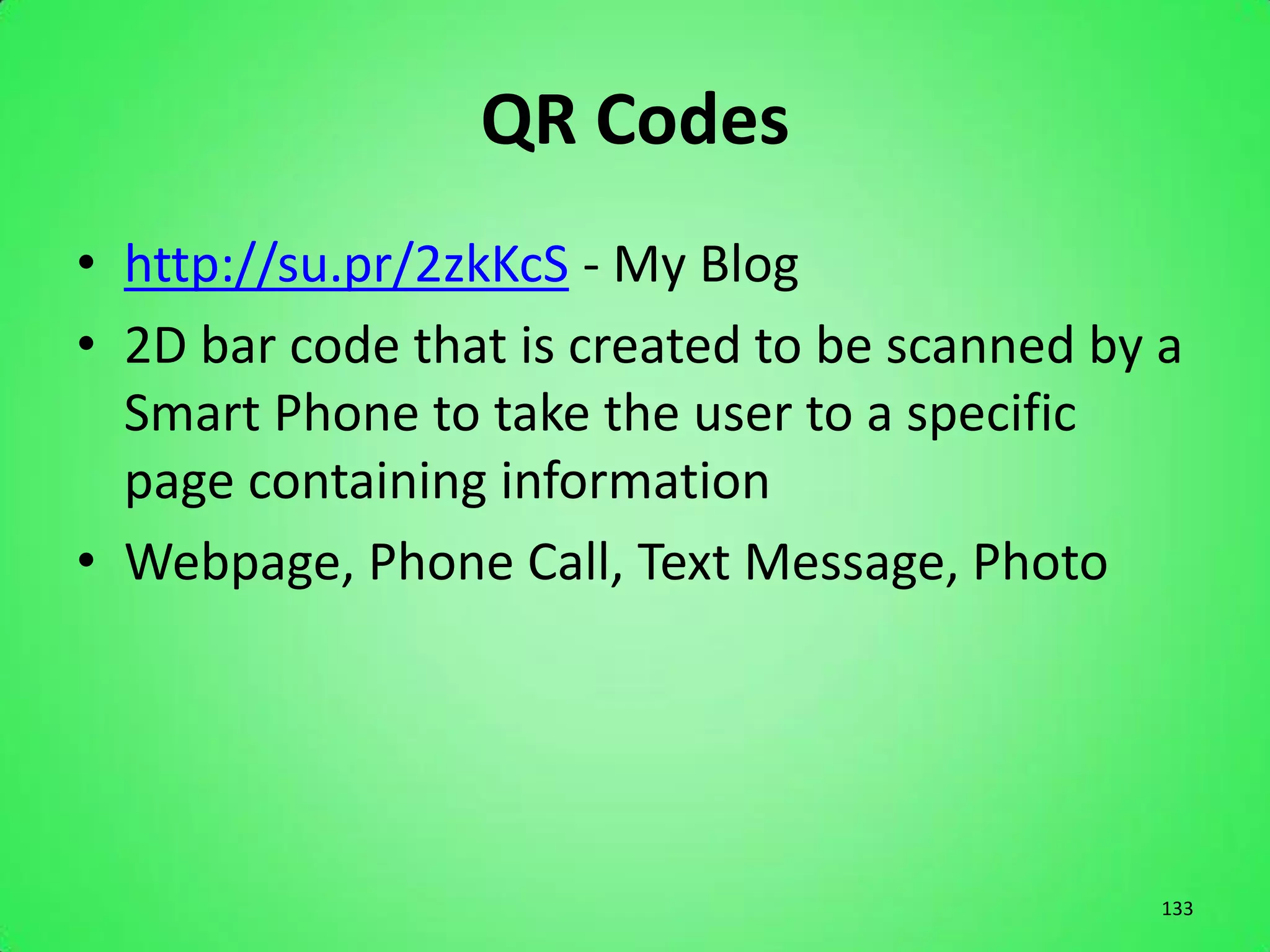 QR Codes
• http://su.pr/2zkKcS - My Blog
• 2D bar code that is created to be scanned by a
  Smart Phone to take the user to a specific
  page containing information
• Webpage, Phone Call, Text Message, Photo




                                               133
 