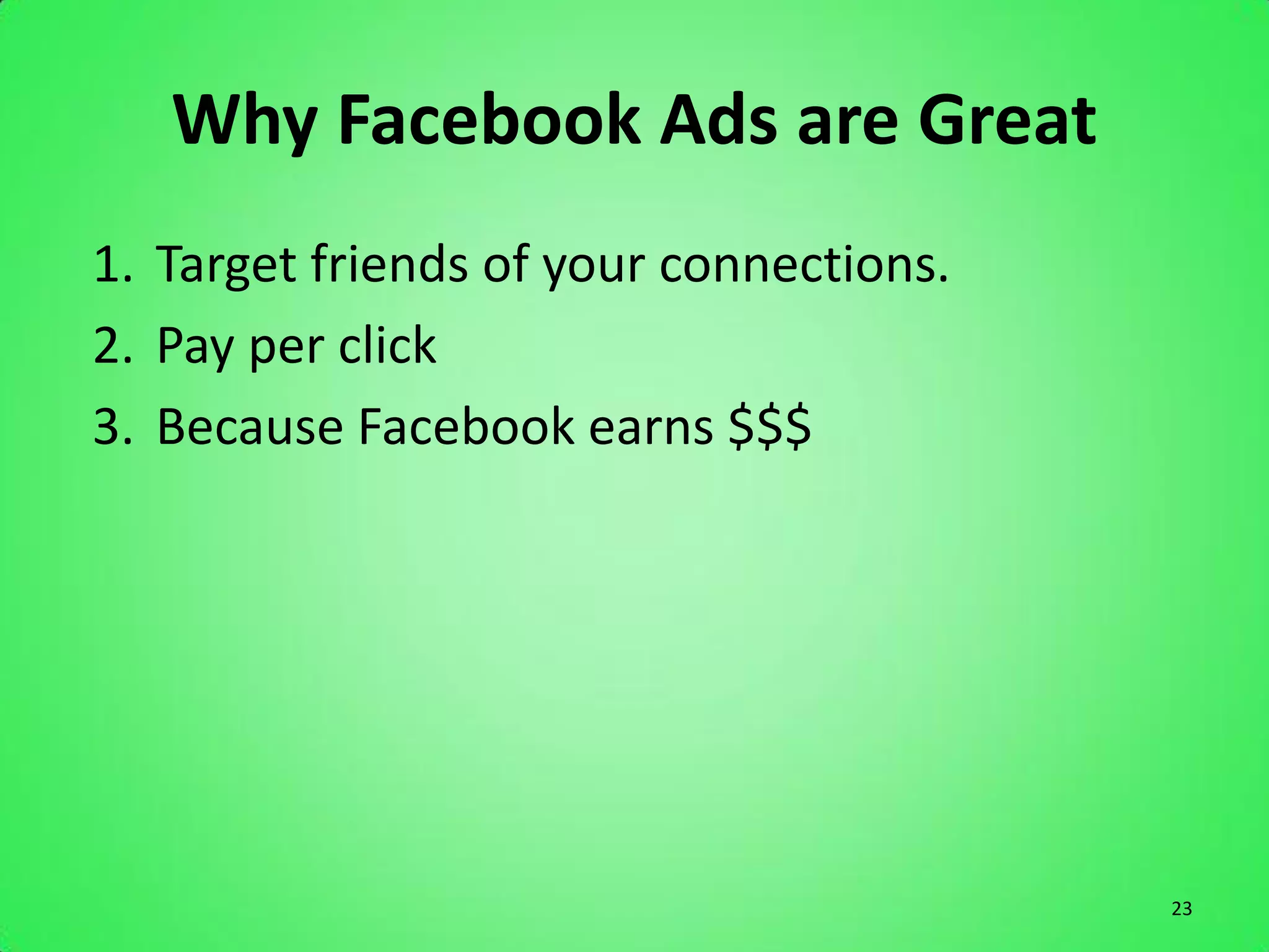 Why Facebook Ads are Great
1. Target friends of your connections.
2. Pay per click
3. Because Facebook earns $$$




                                         23
 