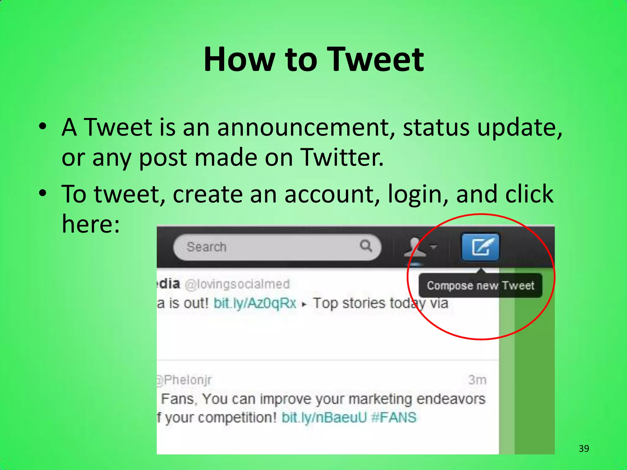 How to Tweet
• A Tweet is an announcement, status update,
  or any post made on Twitter.
• To tweet, create an account, login, and click
  here:




                                                  39
 