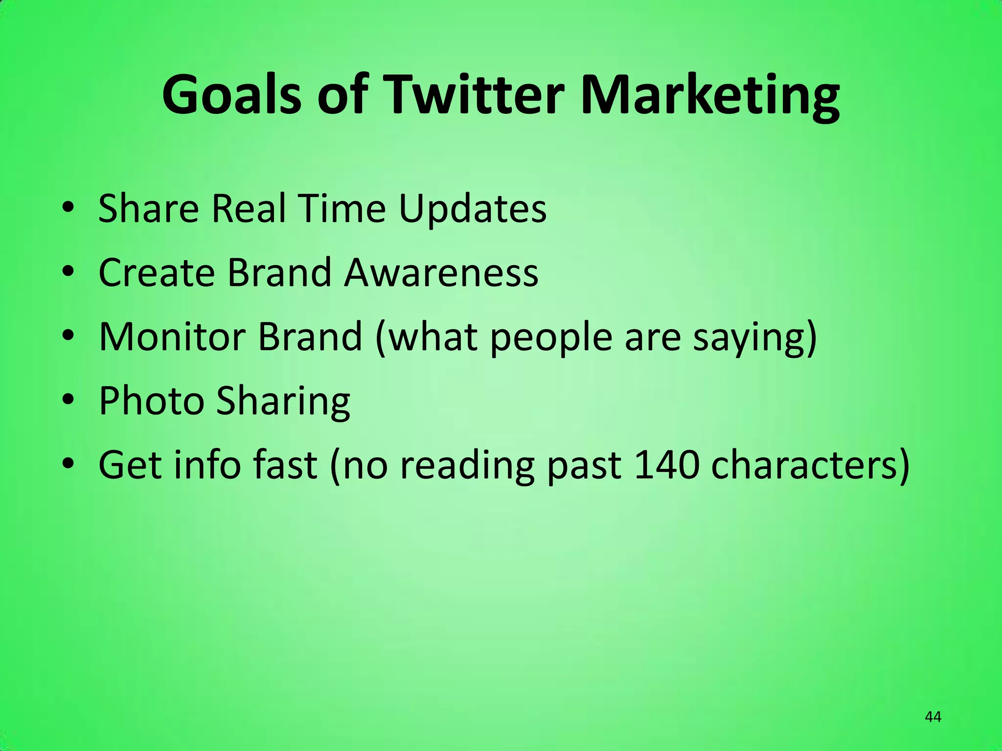 Goals of Twitter Marketing
•   Share Real Time Updates
•   Create Brand Awareness
•   Monitor Brand (what people are saying)
•   Photo Sharing
•   Get info fast (no reading past 140 characters)




                                                     44
 