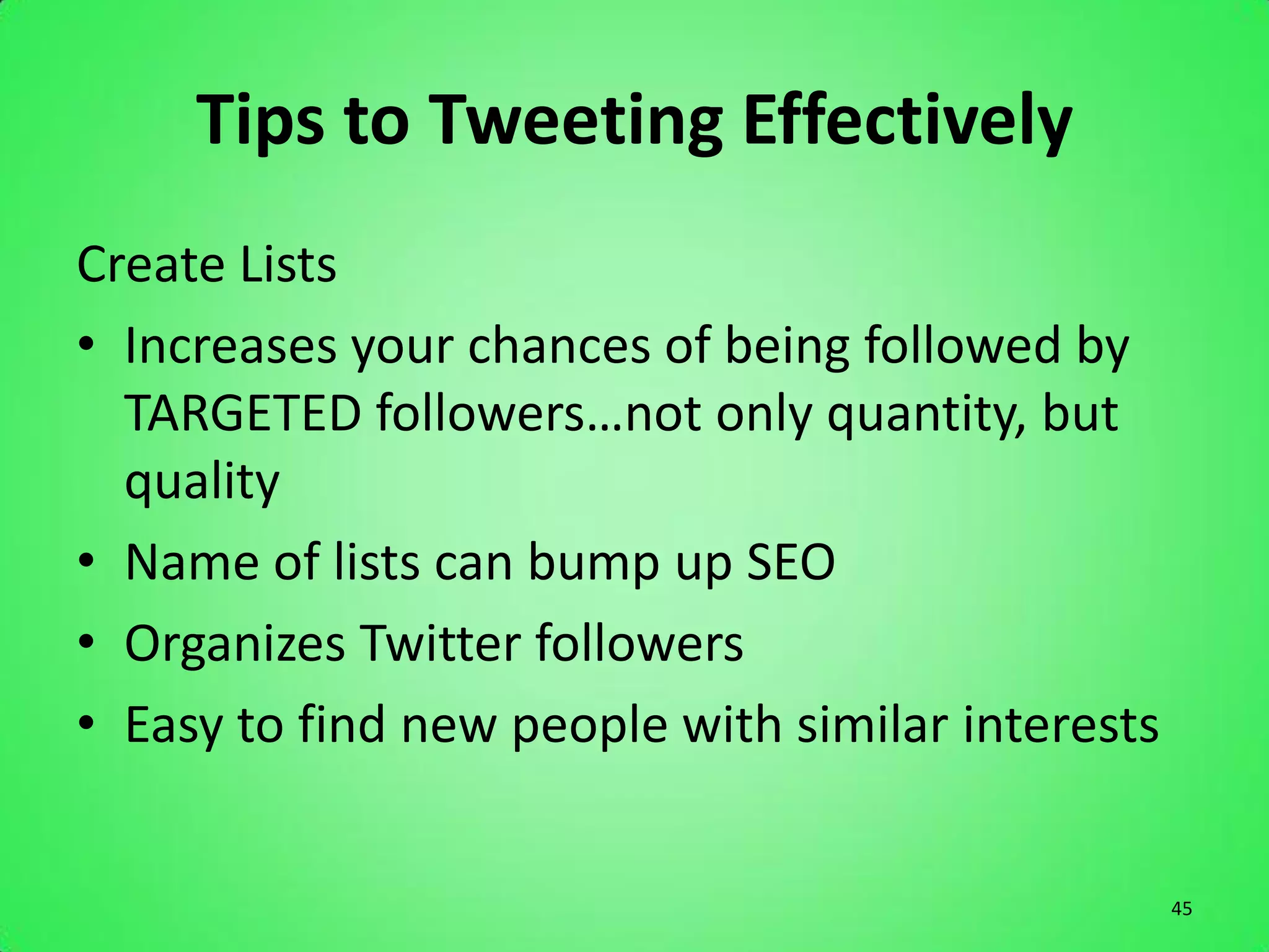 Tips to Tweeting Effectively
Create Lists
• Increases your chances of being followed by
  TARGETED followers…not only quantity, but
  quality
• Name of lists can bump up SEO
• Organizes Twitter followers
• Easy to find new people with similar interests


                                                   45
 