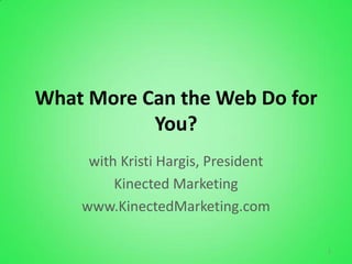 What More Can the Web Do for
           You?
     with Kristi Hargis, President
         Kinected Marketing
    www.KinectedMarketing.com

                                     1
 