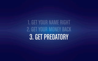 1. GET YOUR NAME RIGHT
2. GET YOUR MONEY BACK
3. GET PREDATORY
 