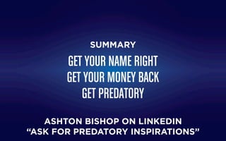 SUMMARY
GET YOUR NAME RIGHT
GET YOUR MONEY BACK
GET PREDATORY
ASHTON BISHOP ON LINKEDIN
“ASK FOR PREDATORY INSPIRATIONS”
 
