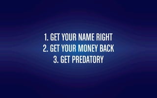 1. GET YOUR NAME RIGHT
2. GET YOUR MONEY BACK
3. GET PREDATORY
 