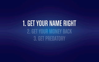 1. GET YOUR NAME RIGHT
2. GET YOUR MONEY BACK
3. GET PREDATORY
 