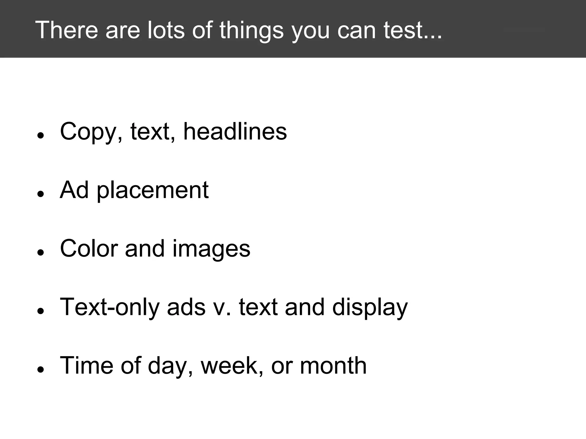 There are lots of things you can test...

●

Copy, text, headlines

●

Ad placement

●

Color and images

●

Text-only ads v. text and display

●

Time of day, week, or month

 