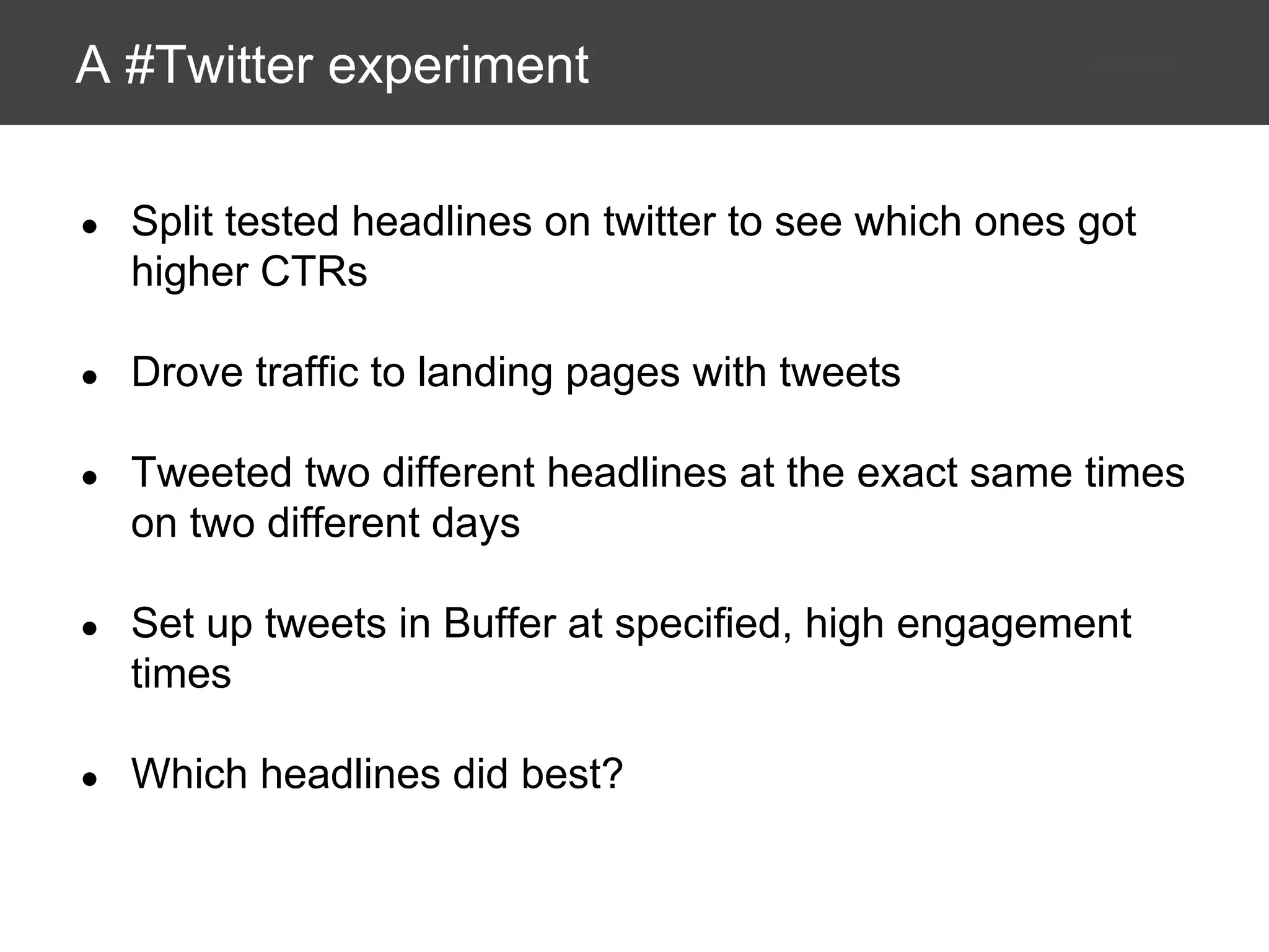 A #Twitter experiment
●

Split tested headlines on twitter to see which ones got
higher CTRs

●

Drove traffic to landing pages with tweets

●

Tweeted two different headlines at the exact same times
on two different days

●

Set up tweets in Buffer at specified, high engagement
times

●

Which headlines did best?

 
