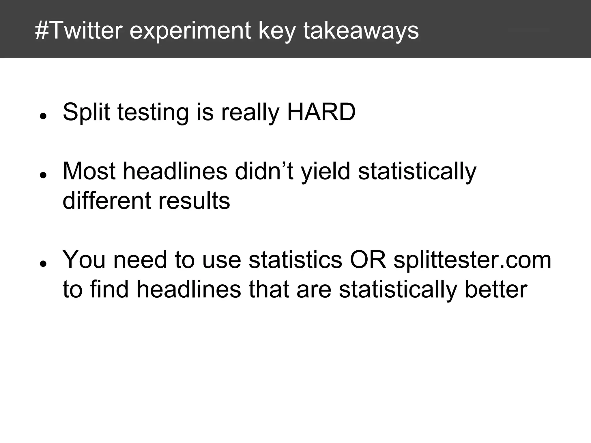 #Twitter experiment key takeaways

●

Split testing is really HARD

●

Most headlines didn’t yield statistically
different results

●

You need to use statistics OR splittester.com
to find headlines that are statistically better

 