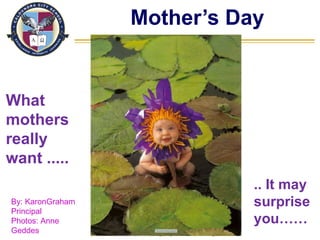 Mother’s Day Excellence  Integrity  Learning  Excellence  Integrity  Learning  What mothers really  want ..... .. It may surprise you…… By: KaronGraham Principal Photos: Anne Geddes  