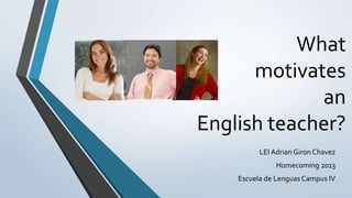 What
motivates
an
English teacher?
LEI Adrian Giron Chavez
Homecoming 2013
Escuela de Lenguas Campus IV
 