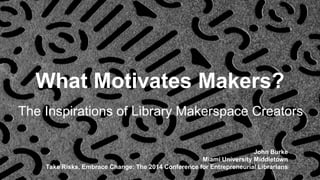 What Motivates Makers? 
The Inspirations of Library Makerspace Creators 
John Burke 
Miami University Middletown 
Take Risks, Embrace Change: The 2014 Conference for Entrepreneurial Librarians 
 