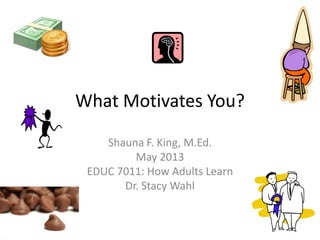 What Motivates You?
Shauna F. King, M.Ed.
May 2013
EDUC 7011: How Adults Learn
Dr. Stacy Wahl
 