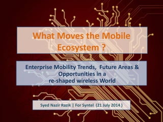 What Moves the Mobile
Ecosystem ?
Enterprise Mobility Trends, Future Areas &
Opportunities in a
re-shaped wireless World
Syed Nazir Razik | For Syntel (21 July 2014 )
 
