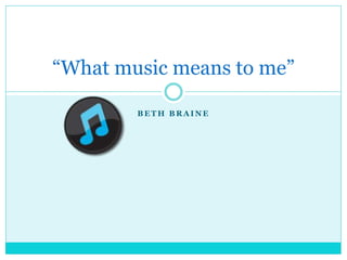 B E T H B R A I N E
“What music means to me”
 