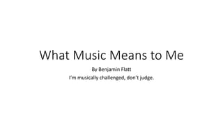 What Music Means to Me
By Benjamin Flatt
I’m musically challenged, don’t judge.
 