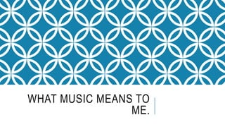 WHAT MUSIC MEANS TO
ME.
 