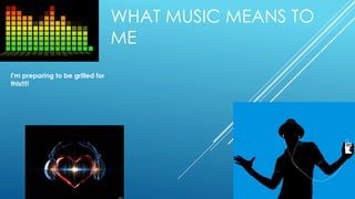 WHAT MUSIC MEANS TO
ME
I'm preparing to be grilled for
this!!!!
 