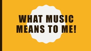 WHAT MUSIC
MEANS TO ME!
 