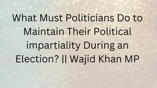 What Must Politicians Do to
Maintain Their Political
impartiality During an
Election? || Wajid Khan MP
 
