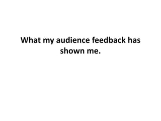 What my audience feedback has
         shown me.
 