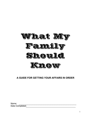 What My
Family
Should
Know
A GUIDE FOR GETTING YOUR AFFAIRS IN ORDER
Name:
Date Completed:
1
 