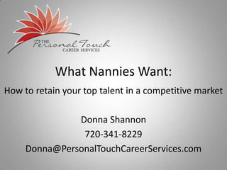 What Nannies Want:
How to retain your top talent in a competitive market

               Donna Shannon
                720-341-8229
     Donna@PersonalTouchCareerServices.com
 