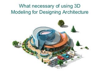 What necessary of using 3D
Modeling for Designing Architecture
 