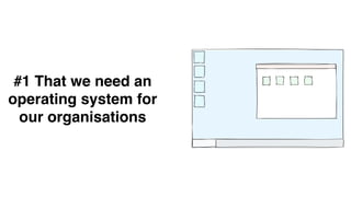 #1 That we need an
operating system for
our organisations
 