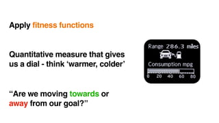 Apply fitness functions
Quantitative measure that gives
us a dial - think ‘warmer, colder’
“Are we moving towards or
away from our goal?”
 