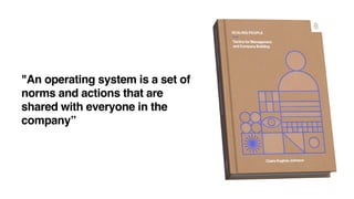 "An operating system is a set of
norms and actions that are
shared with everyone in the
company”
 