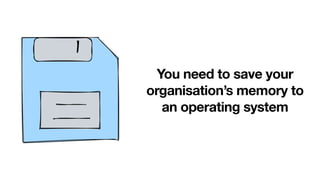 You need to save your
organisation’s memory to
an operating system
 