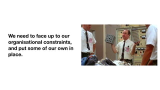 We need to face up to our
organisational constraints,
and put some of our own in
place.
 