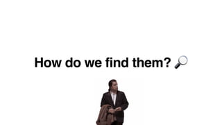 How do we find them? 🔎
 