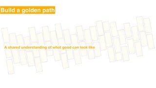 A shared understanding of what good can look like
Build a golden path
 
