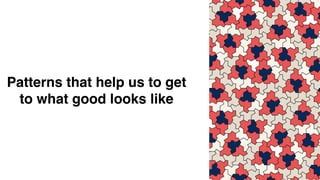 Patterns that help us to get
to what good looks like
 